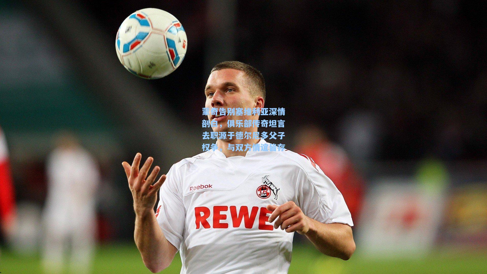 蒙奇告别塞维利亚深情剖白,俱乐部传奇坦言去职源于德尔尼多父子权争,与双方情谊皆存