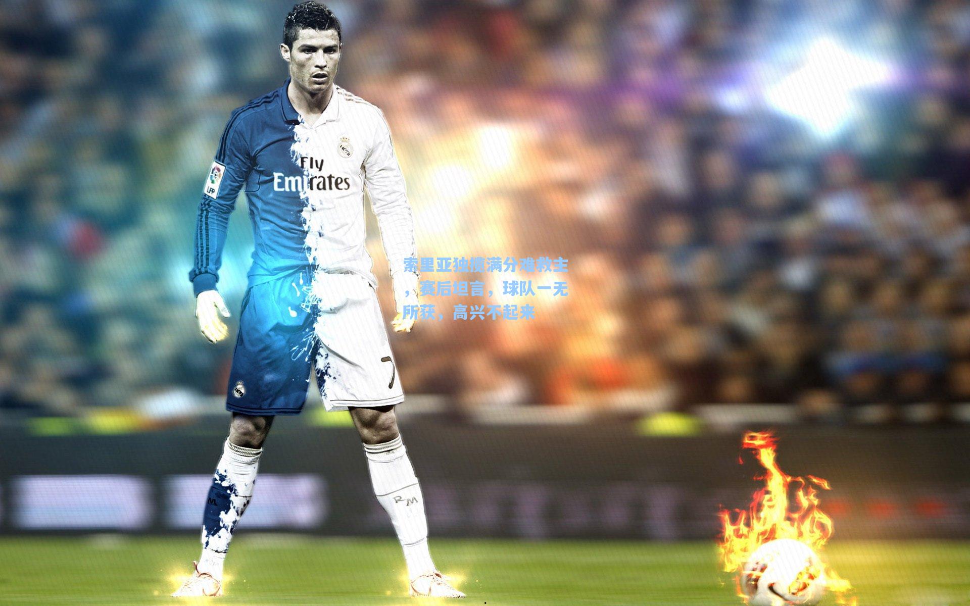 索里亚独揽满分难救主，赛后坦言，球队一无所获，高兴不起来