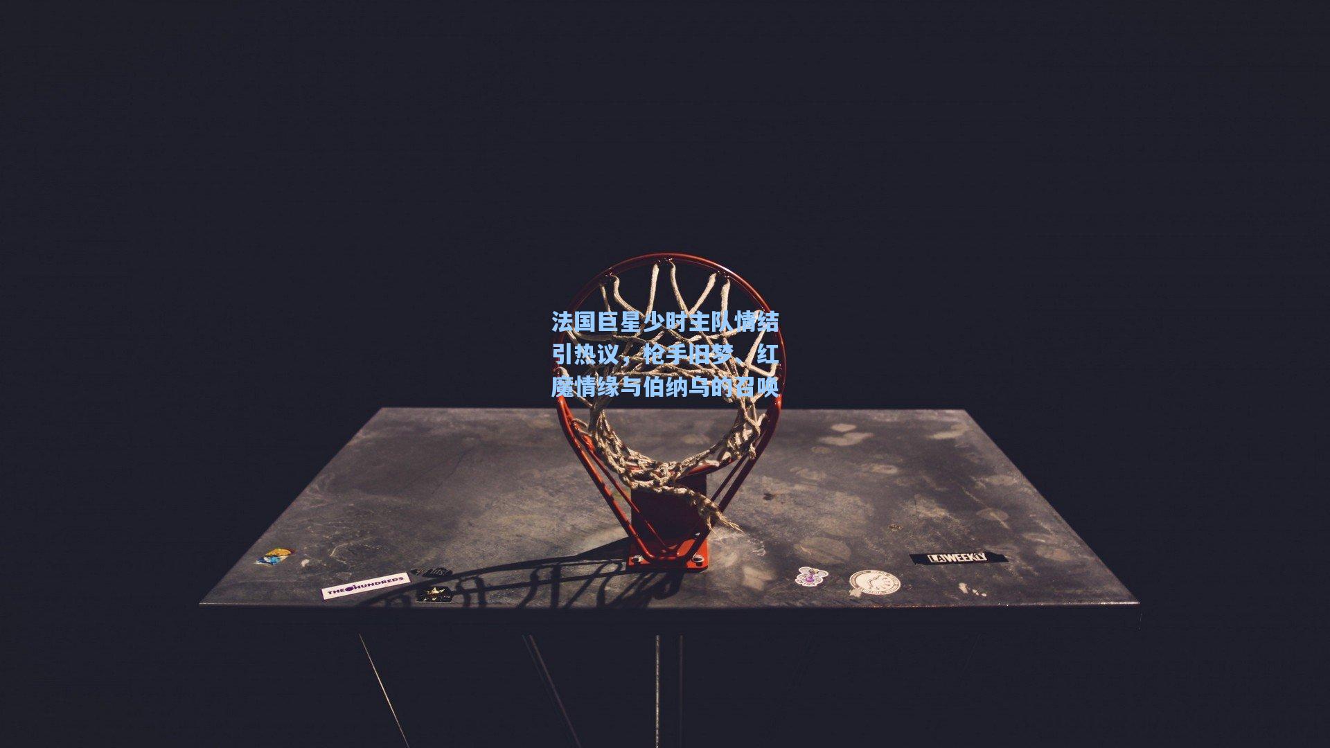法国巨星少时主队情结引热议，枪手旧梦、红魔情缘与伯纳乌的召唤