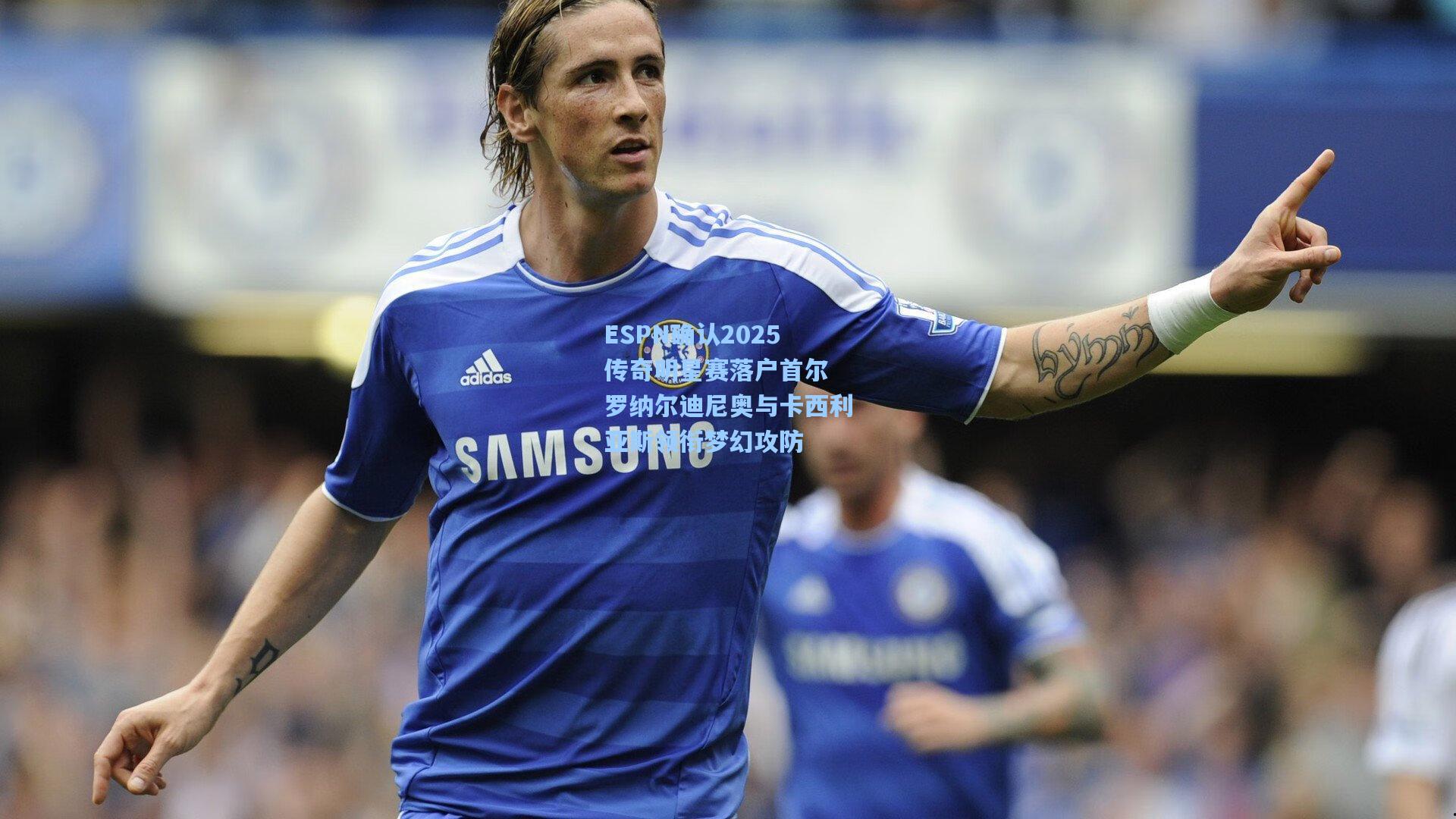 ESPN确认2025传奇明星赛落户首尔 罗纳尔迪尼奥与卡西利亚斯领衔梦幻攻防