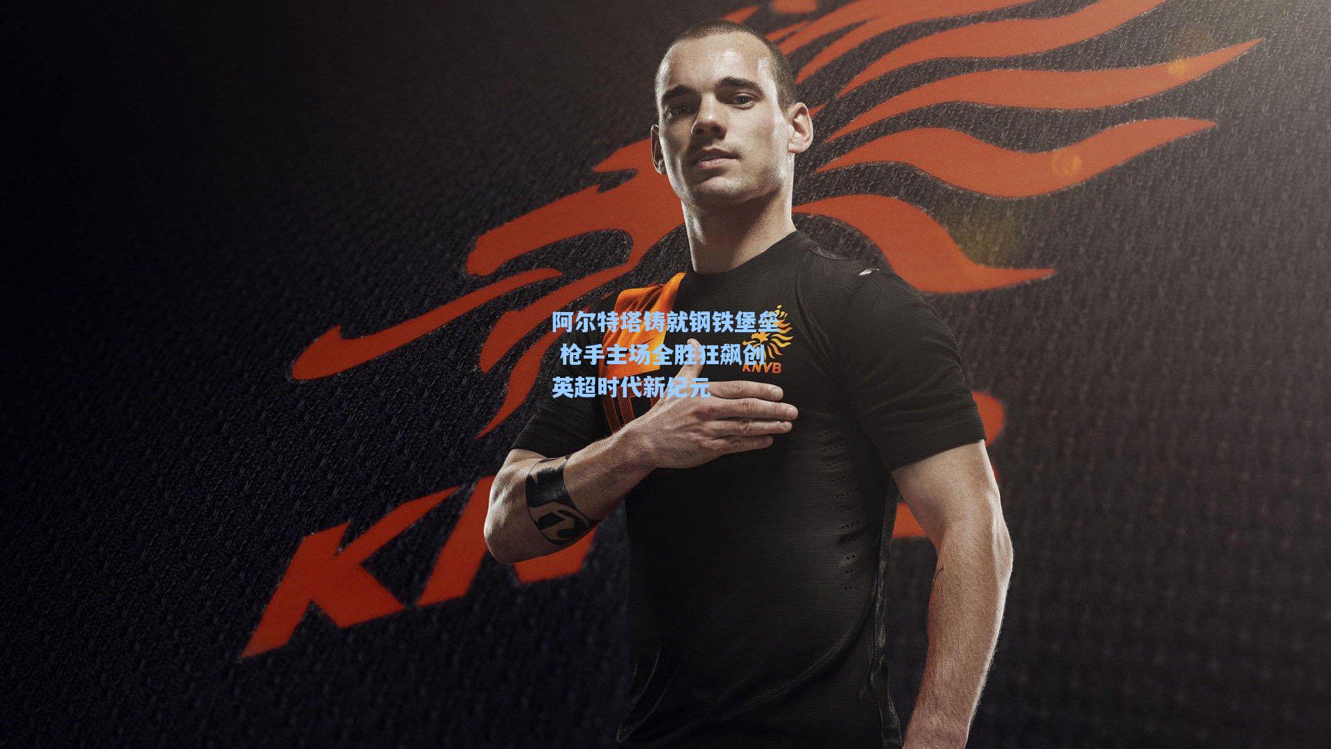 爱游戏网页版-阿尔特塔铸就钢铁堡垒 枪手主场全胜狂飙创英超时代新纪元