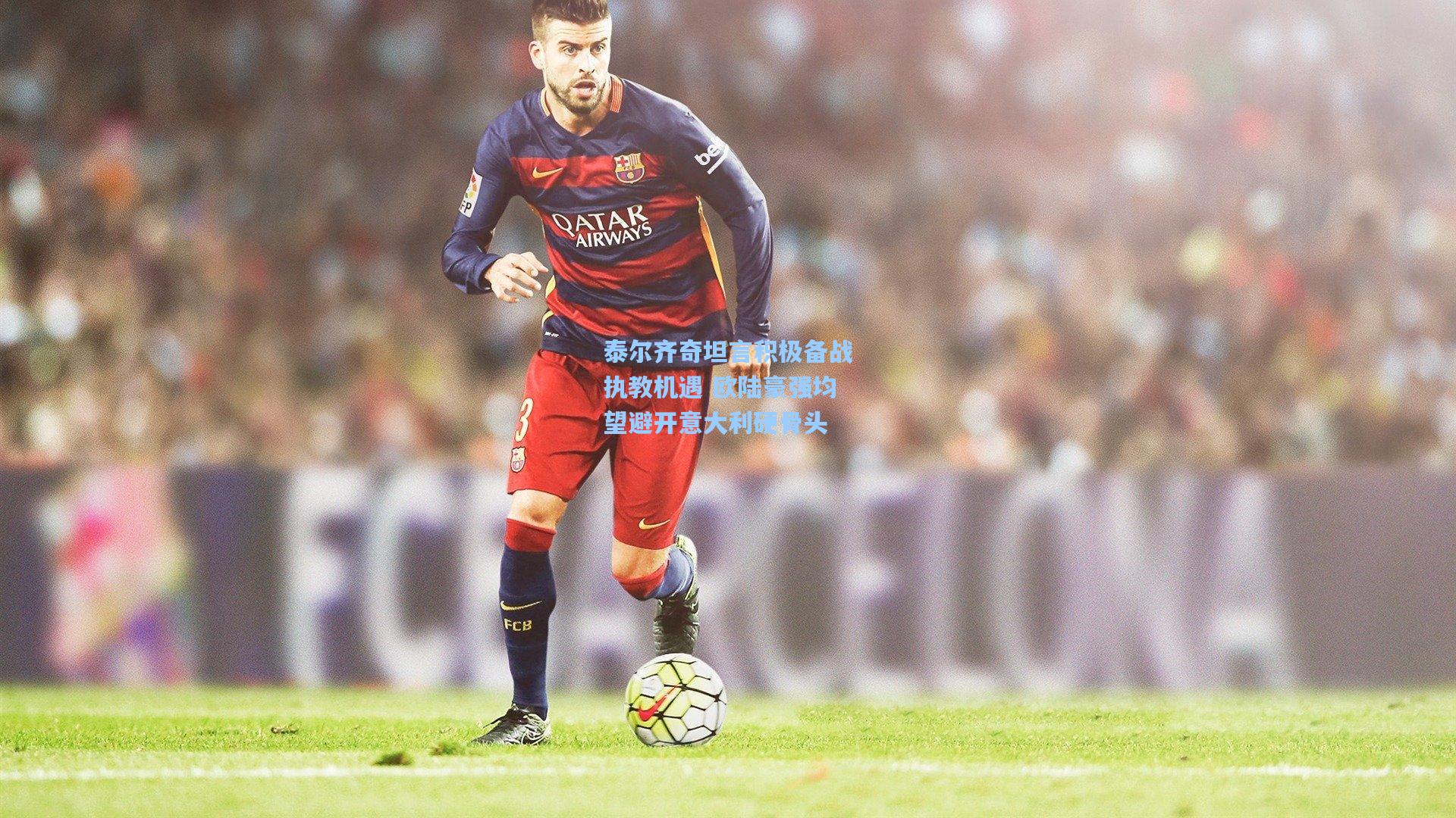 泰尔齐奇坦言积极备战执教机遇 欧陆豪强均望避开意大利硬骨头