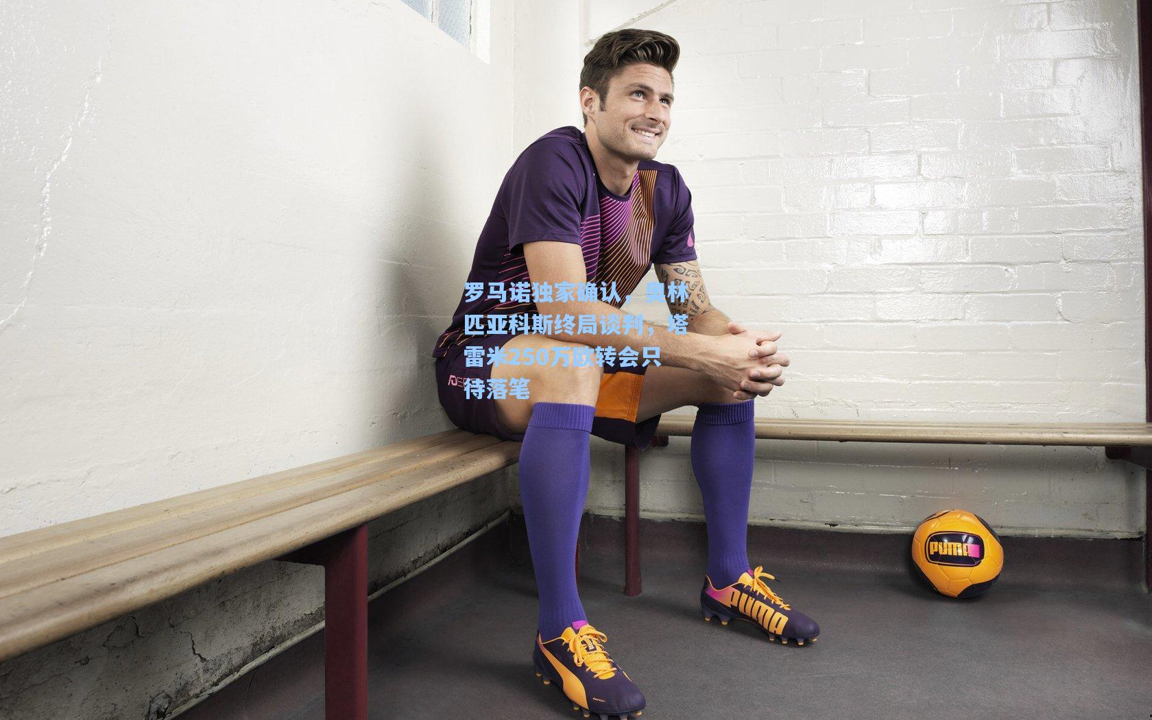 爱游戏网页版:罗马诺独家确认,奥林匹亚科斯终局谈判,塔雷米250万欧转会只待落笔