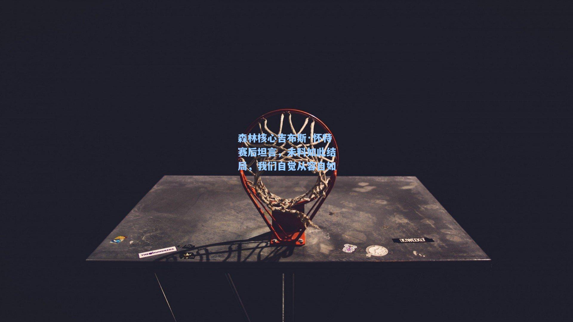 爱游戏_森林核心吉布斯·怀特赛后坦言,未料如此结局,我们自觉从容自如