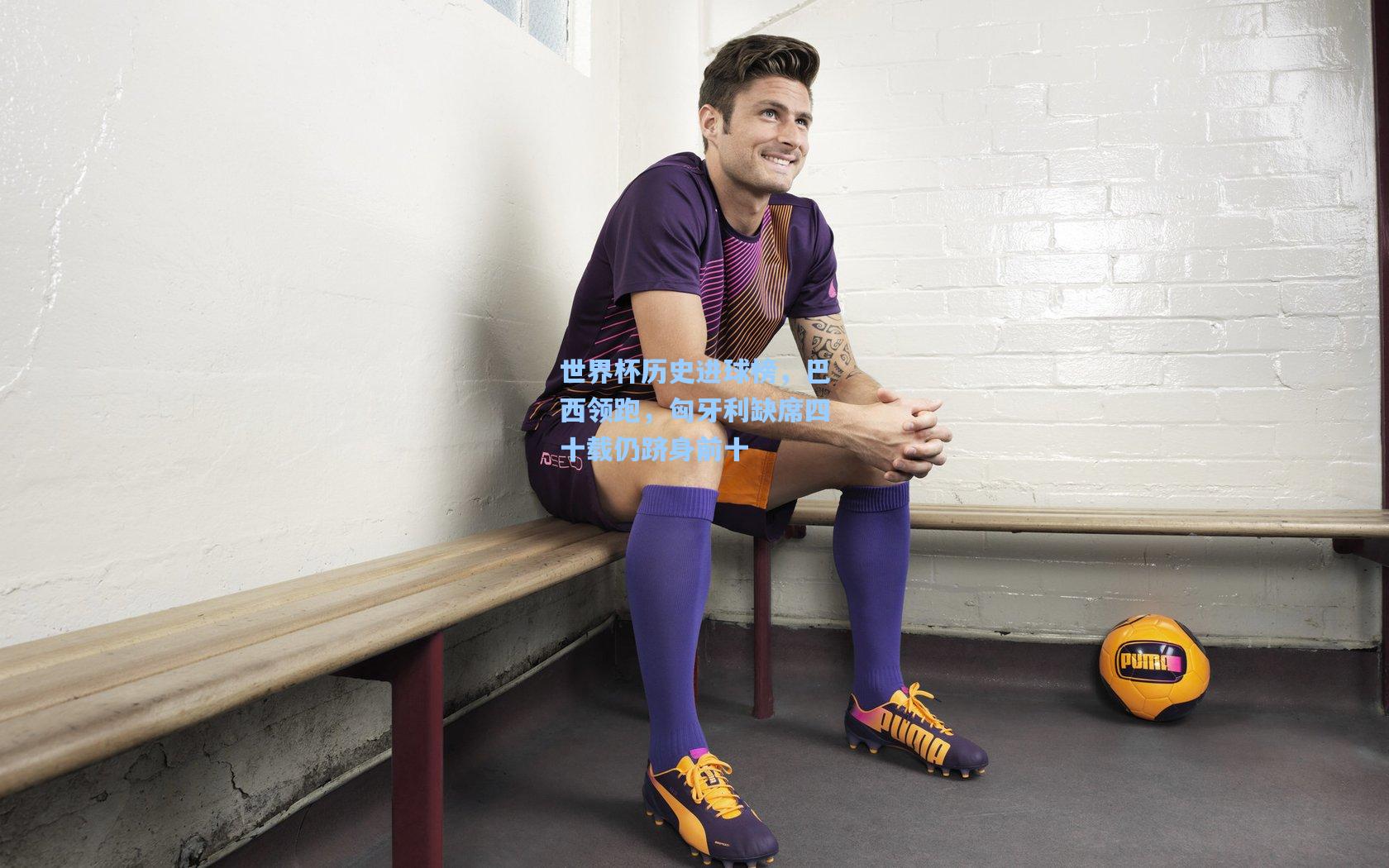 爱游戏官网_世界杯历史进球榜,巴西领跑,匈牙利缺席四十载仍跻身前十