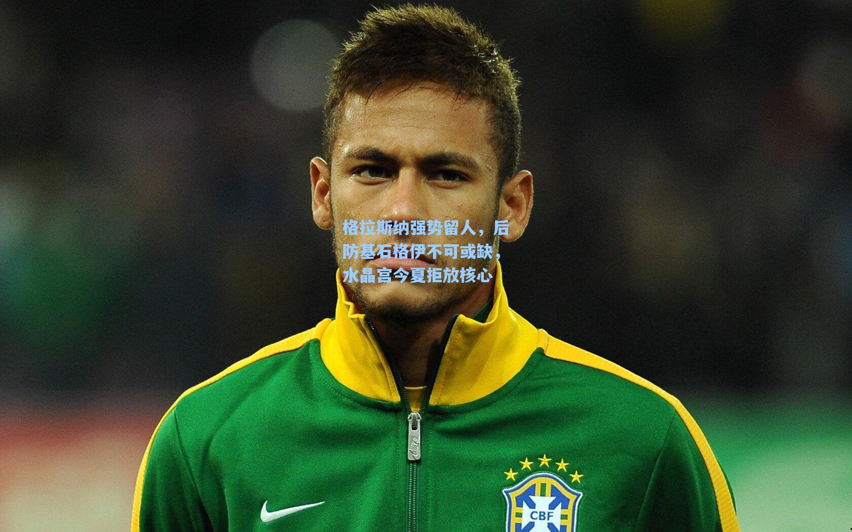 格拉斯纳强势留人,后防基石格伊不可或缺,水晶宫今夏拒放核心