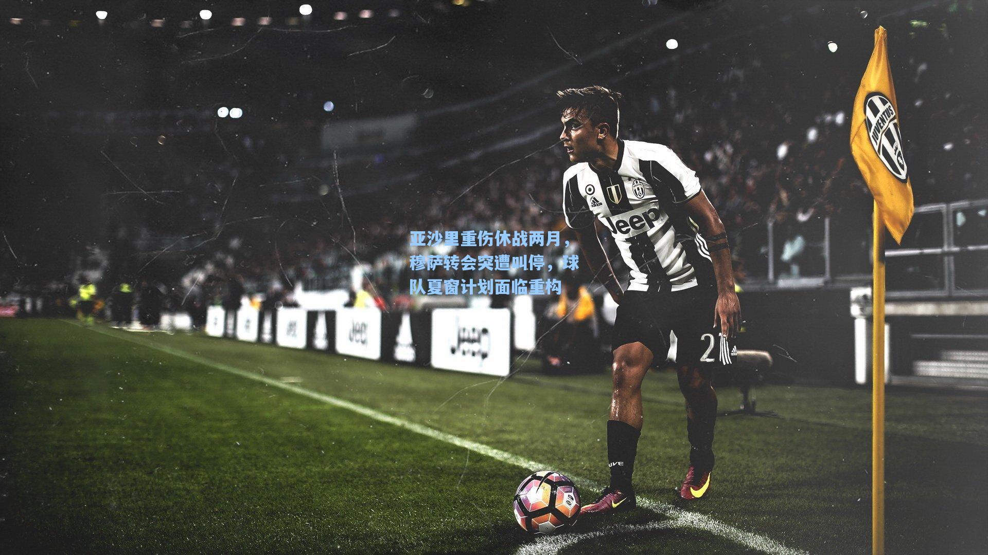 爱游戏app_亚沙里重伤休战两月,穆萨转会突遭叫停,球队夏窗计划面临重构